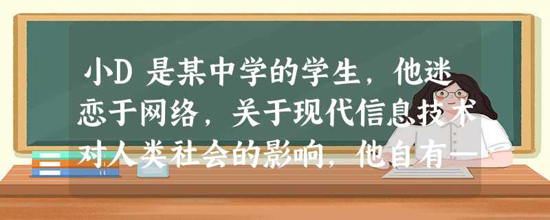 小D是某中学的学生,他迷恋于网络,关于现代信息技术对人类社会的影响,他自有—番道理。你认为他的下列哪一观点是错误的?( 小D是某中学的学生,他迷恋于网络,关于现代信息技术对人类社会的影响,他自有—番道理。你认为他的下列哪一观点是错误的?(