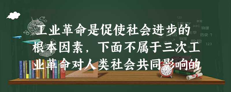 工业革命是促使社会进步的根本因素,下面不属于三次工业革命对人类社会共同影响的是A.推动资本主义迅速发展B.大大推动了科学技术的进步C.促进了社会生产力的迅速 工业革命是促使社会进步的根本因素,下面不属于三次工业革命对人类社会共同影响的是A.推动资本主义迅速发展B.大大推动了科学技术的进步C.促进了社会生产力的迅速