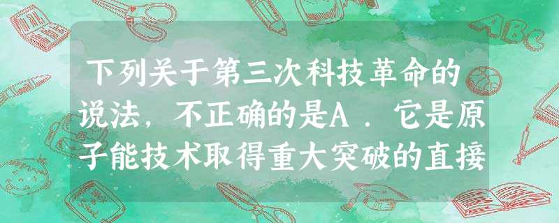 下列关于第三次科技革命的说法,不正确的是A.它是原子能技术取得重大突破的直接结果B.学科分工越来越细,学科的联系日趋密切C.促进了社会经济结构和生活结构的变化D 下列关于第三次科技革命的说法,不正确的是A.它是原子能技术取得重大突破的直接结果B.学科分工越来越细,学科的联系日趋密切C.促进了社会经济结构和生活结构的变化D