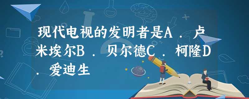 现代电视的发明者是A.卢米埃尔B.贝尔德C.柯隆D.爱迪生 现代电视的发明者是A.卢米埃尔B.贝尔德C.柯隆D.爱迪生