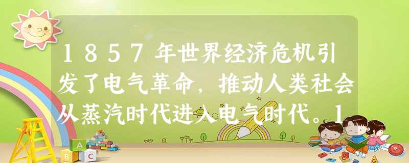 1857年世界经济危机引发了电气革命,推动人类社会从蒸汽时代进入电气时代。1929年的世界经济危机,引发了电子革命,推动人类社会从电气时代进入电子时代,由 1857年世界经济危机引发了电气革命,推动人类社会从蒸汽时代进入电气时代。1929年的世界经济危机,引发了电子革命,推动人类社会从电气时代进入电子时代,由