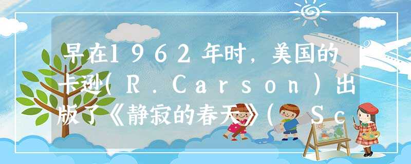 早在1962年时,美国的卡逊(R.Carson)出版了《静寂的春天》( Scient Spring) 一书, 书中的标题如“不必要的大破坏”“再也没有鸟儿 早在1962年时,美国的卡逊(R.Carson)出版了《静寂的春天》( Scient Spring) 一书, 书中的标题如“不必要的大破坏”“再也没有鸟儿
