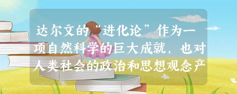 达尔文的“进化论”作为一项自然科学的巨大成就,也对人类社会的政治和思想观念产生了很大影响。下列分析正确的是( )①成为欧洲启蒙运动批判专制统治的思想武器 ②成为 达尔文的“进化论”作为一项自然科学的巨大成就,也对人类社会的政治和思想观念产生了很大影响。下列分析正确的是( )①成为欧洲启蒙运动批判专制统治的思想武器 ②成为