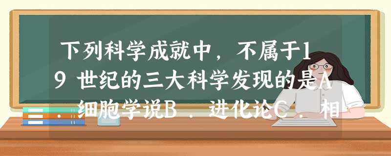 下列科学成就中,不属于19世纪的三大科学发现的是A.细胞学说B.进化论C.相对论D.能量守恒定律 下列科学成就中,不属于19世纪的三大科学发现的是A.细胞学说B.进化论C.相对论D.能量守恒定律