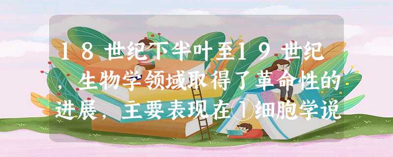 18世纪下半叶至19世纪,生物学领域取得了革命性的进展,主要表现在①细胞学说的创立②《物种起源》一书的出版 ③早期的生物进化思想的出现 ④《人类起源》一书的出版 18世纪下半叶至19世纪,生物学领域取得了革命性的进展,主要表现在①细胞学说的创立②《物种起源》一书的出版 ③早期的生物进化思想的出现 ④《人类起源》一书的出版