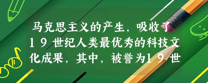 马克思主义的产生,吸收了19世纪人类最优秀的科技文化成果,其中,被誉为19世纪科技的“三大发现”即为之提供了科学依据,这“三大发现”除了细胞学说,还有( 马克思主义的产生,吸收了19世纪人类最优秀的科技文化成果,其中,被誉为19世纪科技的“三大发现”即为之提供了科学依据,这“三大发现”除了细胞学说,还有(