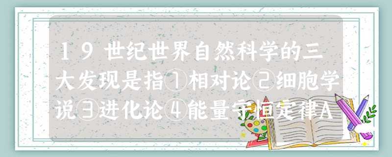 19世纪世界自然科学的三大发现是指①相对论②细胞学说③进化论④能量守恒定律A.①②③B.①②④C.①③④D.②③④ 19世纪世界自然科学的三大发现是指①相对论②细胞学说③进化论④能量守恒定律A.①②③B.①②④C.①③④D.②③④