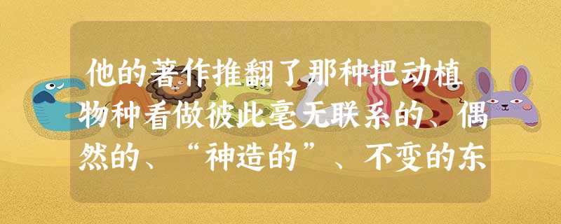 他的著作推翻了那种把动植物种看做彼此毫无联系的、偶然的、“神造的”、不变的东西的观点,第一次把生物学放在完全科学的基础上。指的是谁的哪一部著作A.林耐的《自然系 他的著作推翻了那种把动植物种看做彼此毫无联系的、偶然的、“神造的”、不变的东西的观点,第一次把生物学放在完全科学的基础上。指的是谁的哪一部著作A.林耐的《自然系