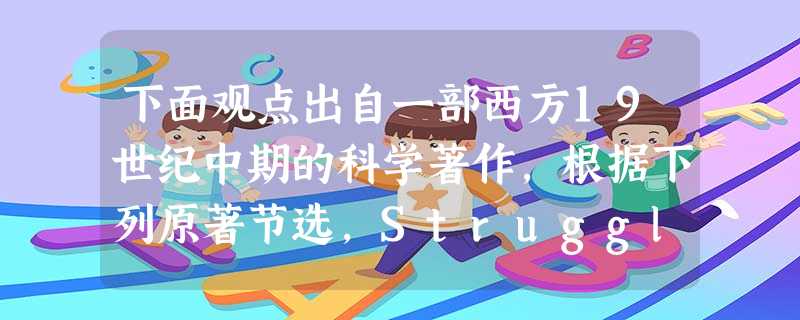 下面观点出自一部西方19世纪中期的科学著作,根据下列原著节选,Struggle for surviv-al—Natural selection,Survival 下面观点出自一部西方19世纪中期的科学著作,根据下列原著节选,Struggle for surviv-al—Natural selection,Survival