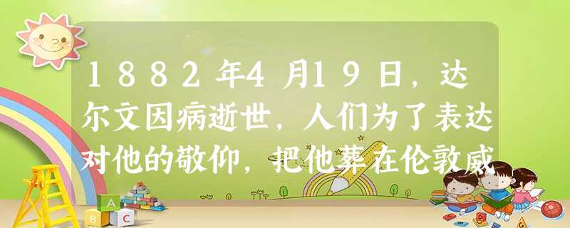 1882年4月19日,达尔文因病逝世,人们为了表达对他的敬仰,把他葬在伦敦威斯敏斯特寺院中堂的北廊,和杰出的科学家牛顿葬在同一个地方。人们的这种做法 1882年4月19日,达尔文因病逝世,人们为了表达对他的敬仰,把他葬在伦敦威斯敏斯特寺院中堂的北廊,和杰出的科学家牛顿葬在同一个地方。人们的这种做法