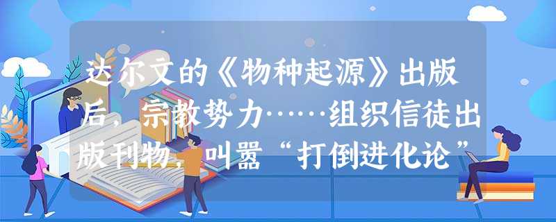 达尔文的《物种起源》出版后,宗教势力……组织信徒出版刊物,叫嚣“打倒进化论”。1864年,竟有30位皇家学会会员与40位医学博士联名发表宣言反对达尔 达尔文的《物种起源》出版后,宗教势力……组织信徒出版刊物,叫嚣“打倒进化论”。1864年,竟有30位皇家学会会员与40位医学博士联名发表宣言反对达尔