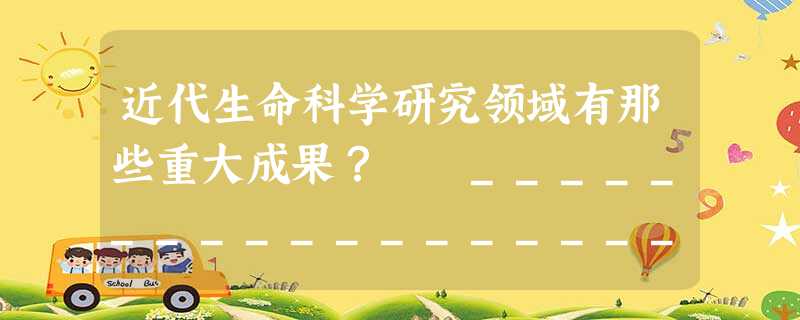 近代生命科学研究领域有那些重大成果? _______________________________________________________ 近代生命科学研究领域有那些重大成果? _______________________________________________________