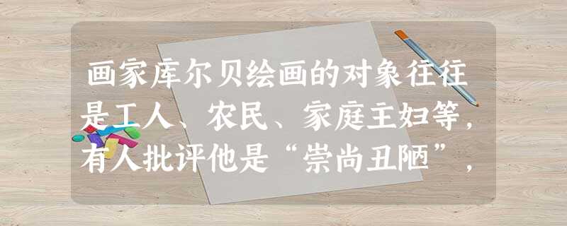 画家库尔贝绘画的对象往往是工人、农民、家庭主妇等,有人批评他是“崇尚丑陋”,他说:“我从来没有见过天使或者女神,因此我没有什么兴趣去画她们。”库尔贝的艺术风格是 画家库尔贝绘画的对象往往是工人、农民、家庭主妇等,有人批评他是“崇尚丑陋”,他说:“我从来没有见过天使或者女神,因此我没有什么兴趣去画她们。”库尔贝的艺术风格是