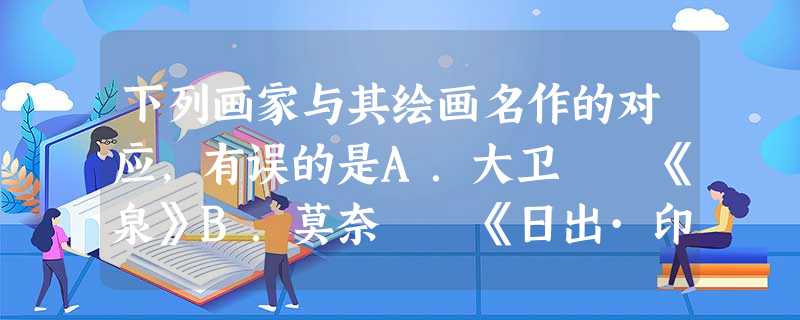 下列画家与其绘画名作的对应,有误的是A.大卫――《泉》B.莫奈――《日出·印象》 C.毕加索――《格尔尼卡》D.列宾――《伏尔加河上的纤夫》 下列画家与其绘画名作的对应,有误的是A.大卫――《泉》B.莫奈――《日出·印象》 C.毕加索――《格尔尼卡》D.列宾――《伏尔加河上的纤夫》