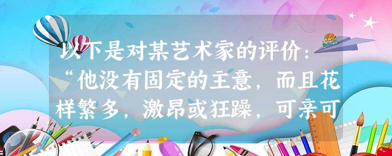 以下是对某艺术家的评价:“他没有固定的主意,而且花样繁多,激昂或狂躁,可亲可憎,诚挚或装假,让人喜欢又招人讨厌,变化无常不可捉摸”。下列作品属于该艺术家的是A. 以下是对某艺术家的评价:“他没有固定的主意,而且花样繁多,激昂或狂躁,可亲可憎,诚挚或装假,让人喜欢又招人讨厌,变化无常不可捉摸”。下列作品属于该艺术家的是A.