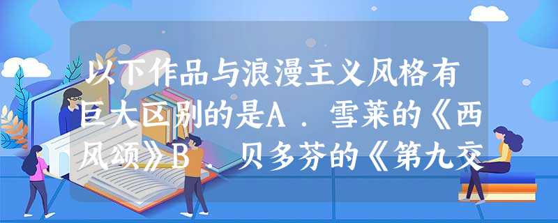 以下作品与浪漫主义风格有巨大区别的是A.雪莱的《西风颂》B.贝多芬的《第九交响曲》C.约翰·施特劳斯《蓝色多瑙河》 D.米勒的《拾穗者》 以下作品与浪漫主义风格有巨大区别的是A.雪莱的《西风颂》B.贝多芬的《第九交响曲》C.约翰·施特劳斯《蓝色多瑙河》 D.米勒的《拾穗者》