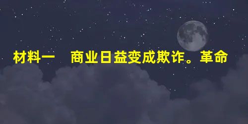 材料一 商业日益变成欺诈。革命的箴言“博爱”化为竞争中的蓄意刁难和嫉妒。贿赂代替了暴力压迫,金钱代替刀剑成了社会权力的第一杠杆 材料一 商业日益变成欺诈。革命的箴言“博爱”化为竞争中的蓄意刁难和嫉妒。贿赂代替了暴力压迫,金钱代替刀剑成了社会权力的第一杠杆