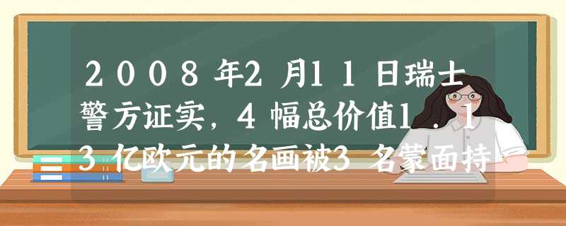 2008年2月11日瑞士警方证实,4幅总价值1.13亿欧元的名画被3名蒙面持枪劫匪从苏黎世布尔勒收藏展览馆抢走,其中包括著名画家塞尚、 2008年2月11日瑞士警方证实,4幅总价值1.13亿欧元的名画被3名蒙面持枪劫匪从苏黎世布尔勒收藏展览馆抢走,其中包括著名画家塞尚、