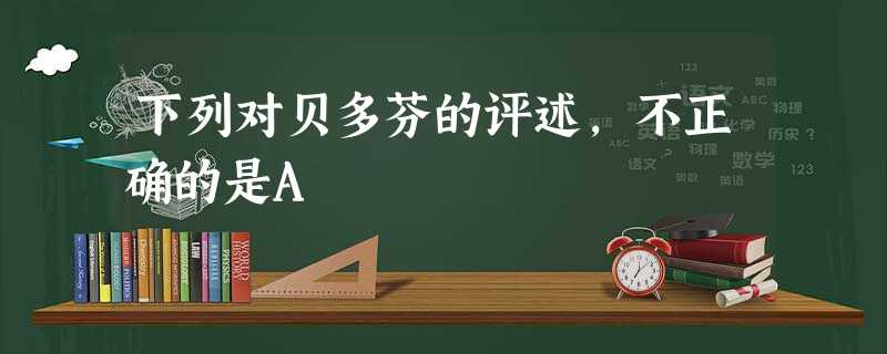 下列对贝多芬的评述,不正确的是A 下列对贝多芬的评述,不正确的是A