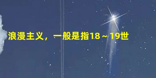 浪漫主义,一般是指18~19世纪欧洲一些国家所产生的思想和艺术的运动,它反映在艺术的各个领域:德国是诗和音乐;英国是诗、小说和风景画;法国是绘画和雕刻。下 浪漫主义,一般是指18~19世纪欧洲一些国家所产生的思想和艺术的运动,它反映在艺术的各个领域:德国是诗和音乐;英国是诗、小说和风景画;法国是绘画和雕刻。下