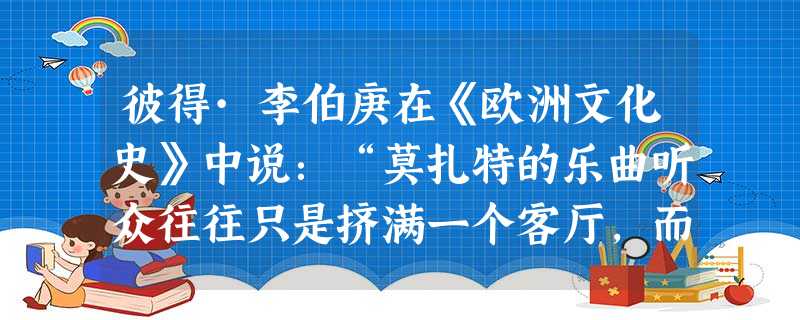 彼得·李伯庚在《欧洲文化史》中说:“莫扎特的乐曲听众往往只是挤满一个客厅,而贝多芬的交响乐则是为音乐厅的上千听众而创作的。”导致这一 彼得·李伯庚在《欧洲文化史》中说:“莫扎特的乐曲听众往往只是挤满一个客厅,而贝多芬的交响乐则是为音乐厅的上千听众而创作的。”导致这一