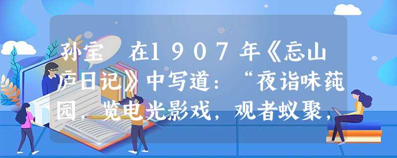 孙宝瑄在1907年《忘山庐日记》中写道:“夜诣味莼园,览电光影戏,观者蚁聚,俄顷!灯熄,白布间快马人物,变动如生,极奇。能作水腾烟起,使人忘其为幻影。”下列对材 孙宝瑄在1907年《忘山庐日记》中写道:“夜诣味莼园,览电光影戏,观者蚁聚,俄顷!灯熄,白布间快马人物,变动如生,极奇。能作水腾烟起,使人忘其为幻影。”下列对材