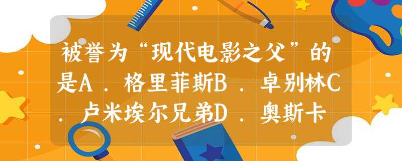 被誉为“现代电影之父”的是A.格里菲斯B.卓别林C.卢米埃尔兄弟D.奥斯卡 被誉为“现代电影之父”的是A.格里菲斯B.卓别林C.卢米埃尔兄弟D.奥斯卡