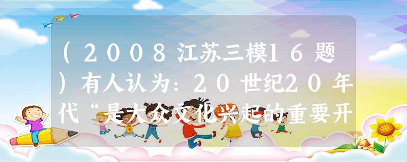 (2008江苏三模16题)有人认为:20世纪20年代“是大众文化兴起的重要开端”。他得出这一结论的依据之一是 A。电视的发明 8.电影的发明 C.报纸的发行 D (2008江苏三模16题)有人认为:20世纪20年代“是大众文化兴起的重要开端”。他得出这一结论的依据之一是 A。电视的发明 8.电影的发明 C.报纸的发行 D