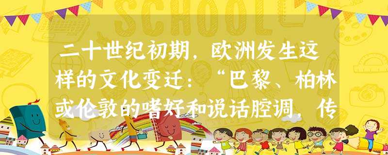 二十世纪初期,欧洲发生这样的文化变迁:“巴黎、柏林或伦敦的嗜好和说话腔调,传播到国内最遥远的乡村。根深蒂固的地方文化开始被全国性文化取代,各国生活方 二十世纪初期,欧洲发生这样的文化变迁:“巴黎、柏林或伦敦的嗜好和说话腔调,传播到国内最遥远的乡村。根深蒂固的地方文化开始被全国性文化取代,各国生活方