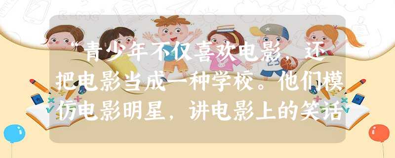 “青少年不仅喜欢电影,还把电影当成一种学校。他们模仿电影明星,讲电影上的笑话,摆演员的姿势,学习两性之间的微妙举止,因而养成了虚饰的老练。”这段 “青少年不仅喜欢电影,还把电影当成一种学校。他们模仿电影明星,讲电影上的笑话,摆演员的姿势,学习两性之间的微妙举止,因而养成了虚饰的老练。”这段