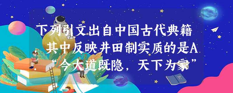 下列引文出自中国古代典籍,其中反映井田制实质的是A.“今大道既隐,天下为家”B.“普天之下,莫非王土”C.“富者田连阡陌,贫者无立锥之地”D.“更名天下田为 下列引文出自中国古代典籍,其中反映井田制实质的是A.“今大道既隐,天下为家”B.“普天之下,莫非王土”C.“富者田连阡陌,贫者无立锥之地”D.“更名天下田为