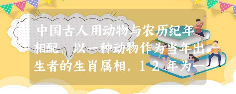 中国古人用动物与农历纪年相配,以一种动物作为当年出生者的生肖属相,12年为一轮回。生肖纪年源于A.西方工业文明的传入B.封建迷信思想的产物C.古代农耕文明的影响 中国古人用动物与农历纪年相配,以一种动物作为当年出生者的生肖属相,12年为一轮回。生肖纪年源于A.西方工业文明的传入B.封建迷信思想的产物C.古代农耕文明的影响