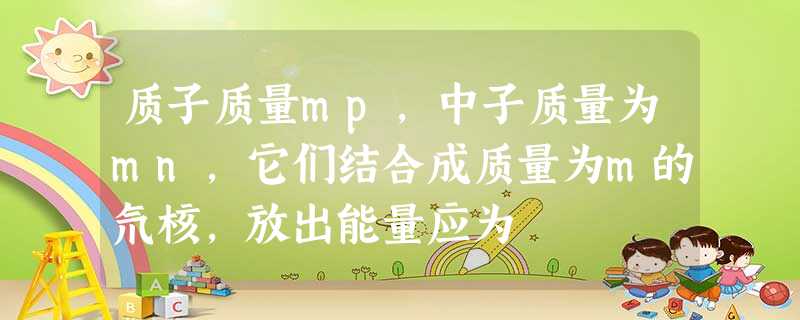 质子质量mp,中子质量为mn,它们结合成质量为m的氘核,放出能量应为 质子质量mp,中子质量为mn,它们结合成质量为m的氘核,放出能量应为