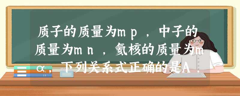质子的质量为mp,中子的质量为mn,氦核的质量为mα,下列关系式正确的是A.mα=2mp+2mnB.mα<2mp+2mnC.mα>2mp+2mnD.以上关系都不 质子的质量为mp,中子的质量为mn,氦核的质量为mα,下列关系式正确的是A.mα=2mp+2mnB.mα<2mp+2mnC.mα>2mp+2mnD.以上关系都不