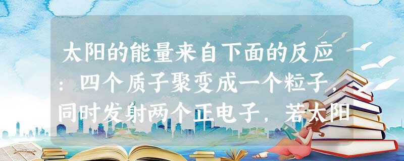 太阳的能量来自下面的反应:四个质子聚变成一个粒子,同时发射两个正电子,若太阳辐射能量的总功率为P,质子11H、氦核42He、正电子01e的质量分别为mp 太阳的能量来自下面的反应:四个质子聚变成一个粒子,同时发射两个正电子,若太阳辐射能量的总功率为P,质子11H、氦核42He、正电子01e的质量分别为mp