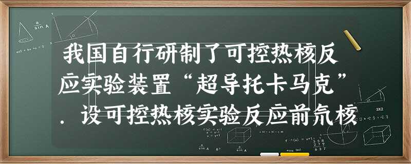 我国自行研制了可控热核反应实验装置“超导托卡马克”.设可控热核实验反应前氘核的质量为m1,氚核的质量为 我国自行研制了可控热核反应实验装置“超导托卡马克”.设可控热核实验反应前氘核的质量为m1,氚核的质量为