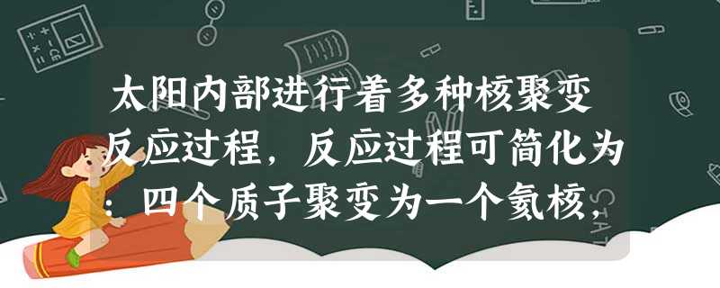 太阳内部进行着多种核聚变反应过程,反应过程可简化为:四个质子聚变为一个氦核,同时放出24.7MeV的能量.这个核反应释放出的能量就是太阳不断向外辐射能量的来源. 太阳内部进行着多种核聚变反应过程,反应过程可简化为:四个质子聚变为一个氦核,同时放出24.7MeV的能量.这个核反应释放出的能量就是太阳不断向外辐射能量的来源.