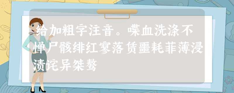 给加粗字注音。喋血洗涤不惮尸骸绯红寥落赁噩耗菲薄浸渍诧异桀骜 给加粗字注音。喋血洗涤不惮尸骸绯红寥落赁噩耗菲薄浸渍诧异桀骜