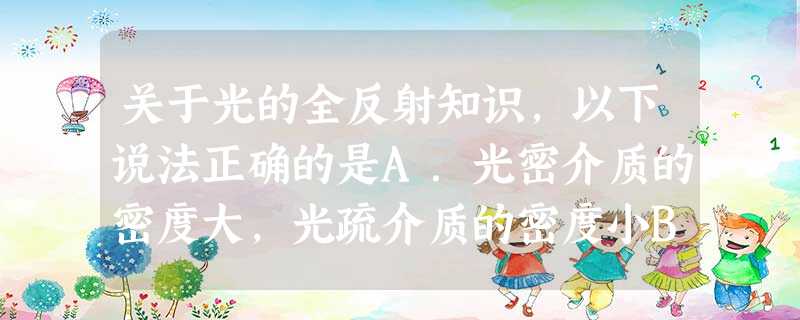 关于光的全反射知识,以下说法正确的是A.光密介质的密度大,光疏介质的密度小B.光由光疏介质到光密介质时,可能会发生全反射现象C.光由光密介质到光疏介质时,一定要 关于光的全反射知识,以下说法正确的是A.光密介质的密度大,光疏介质的密度小B.光由光疏介质到光密介质时,可能会发生全反射现象C.光由光密介质到光疏介质时,一定要