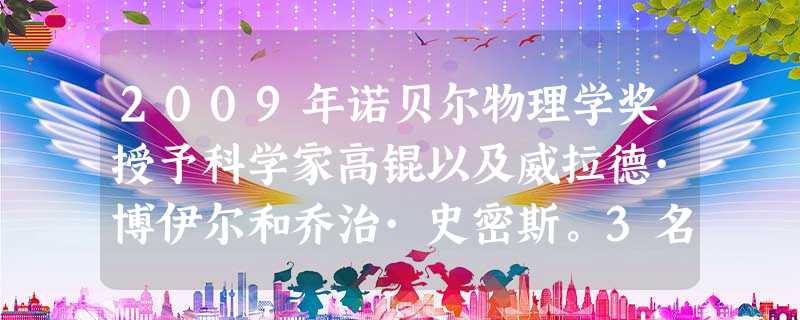 2009年诺贝尔物理学奖授予科学家高锟以及威拉德·博伊尔和乔治·史密斯。3名得主的成就分别是发明光纤电缆和电荷耦合器件(C 2009年诺贝尔物理学奖授予科学家高锟以及威拉德·博伊尔和乔治·史密斯。3名得主的成就分别是发明光纤电缆和电荷耦合器件(C