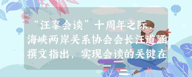 “汪辜会谈”十周年之际,海峡两岸关系协会会长汪道涵撰文指出,实现会谈的关键在于两岸都坚持只有一个中国的共识,近年来两岸交流日益频繁,要求实现“三通” “汪辜会谈”十周年之际,海峡两岸关系协会会长汪道涵撰文指出,实现会谈的关键在于两岸都坚持只有一个中国的共识,近年来两岸交流日益频繁,要求实现“三通”