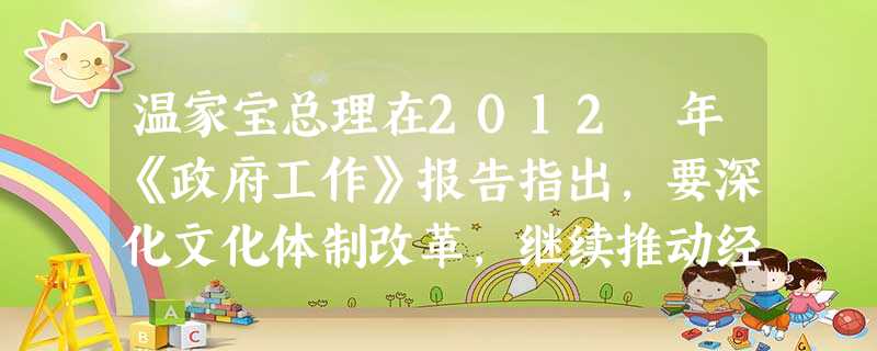 温家宝总理在2012 年《政府工作》报告指出,要深化文化体制改革,继续推动经营性文化单位转企改制。提高文化产业规模化、集约化、专业化水平,推动文化产 温家宝总理在2012 年《政府工作》报告指出,要深化文化体制改革,继续推动经营性文化单位转企改制。提高文化产业规模化、集约化、专业化水平,推动文化产
