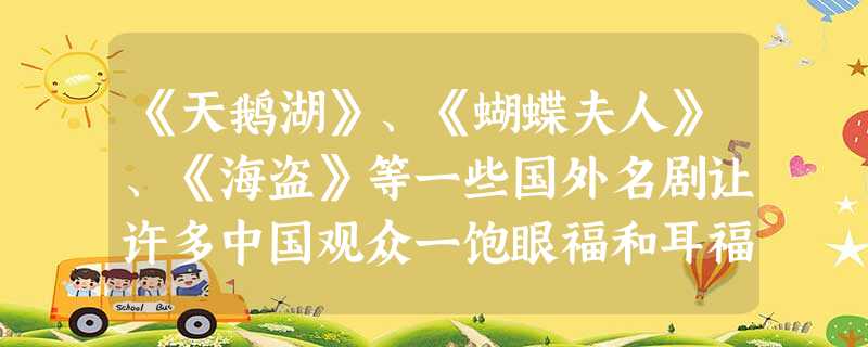 《天鹅湖》、《蝴蝶夫人》、《海盗》等一些国外名剧让许多中国观众一饱眼福和耳福。而近年来中国文化走出去的话题也越来越热。从动画片《中华小子》在法国热播 《天鹅湖》、《蝴蝶夫人》、《海盗》等一些国外名剧让许多中国观众一饱眼福和耳福。而近年来中国文化走出去的话题也越来越热。从动画片《中华小子》在法国热播