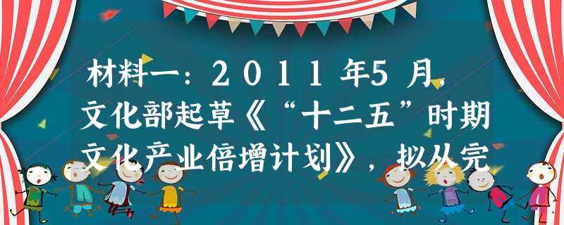 材料一:2011年5月,文化部起草《“十二五”时期文化产业倍增计划》,拟从完善政策法规体系、实施重大项目带动战略、打造公共服务平台的思路入手,实现“ 材料一:2011年5月,文化部起草《“十二五”时期文化产业倍增计划》,拟从完善政策法规体系、实施重大项目带动战略、打造公共服务平台的思路入手,实现“