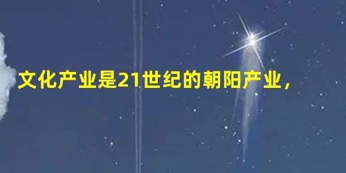 文化产业是21世纪的朝阳产业,就全世界范围来看,各国都在大力发展文化产业。文化产业已成为西方发达国家的支柱产业,其产值占到GDP的约1/5。这说明 文化产业是21世纪的朝阳产业,就全世界范围来看,各国都在大力发展文化产业。文化产业已成为西方发达国家的支柱产业,其产值占到GDP的约1/5。这说明