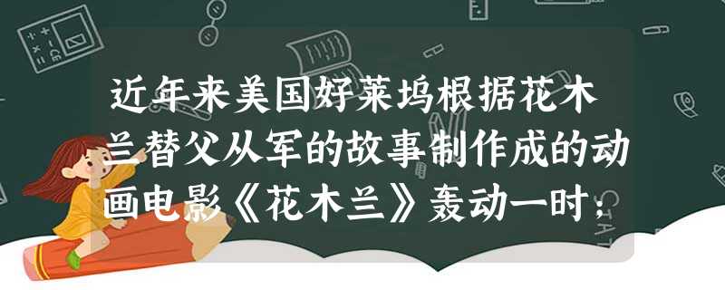 近年来美国好莱坞根据花木兰替父从军的故事制作成的动画电影《花木兰》轰动一时;挖掘功夫、山水画等中国传统文化制作成的动画电影《功夫熊猫》也风靡全球。这启示我 近年来美国好莱坞根据花木兰替父从军的故事制作成的动画电影《花木兰》轰动一时;挖掘功夫、山水画等中国传统文化制作成的动画电影《功夫熊猫》也风靡全球。这启示我