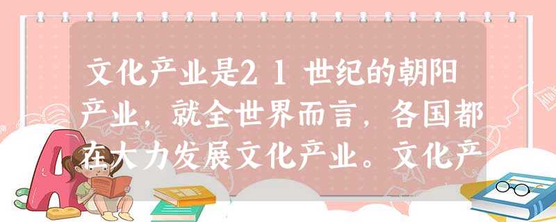 文化产业是21世纪的朝阳产业,就全世界而言,各国都在大力发展文化产业。文化产业已经成为西方发达国家的支柱产业,其产值占到GDP的约1/5。这说明 文化产业是21世纪的朝阳产业,就全世界而言,各国都在大力发展文化产业。文化产业已经成为西方发达国家的支柱产业,其产值占到GDP的约1/5。这说明