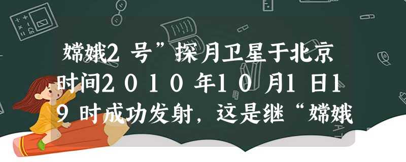 嫦娥2号”探月卫星于北京时间2010年10月1日19时成功发射,这是继“嫦娥一号”后我国航天事业的又一个里程碑。“嫦娥二号”的成功发射对于进一步提升 嫦娥2号”探月卫星于北京时间2010年10月1日19时成功发射,这是继“嫦娥一号”后我国航天事业的又一个里程碑。“嫦娥二号”的成功发射对于进一步提升