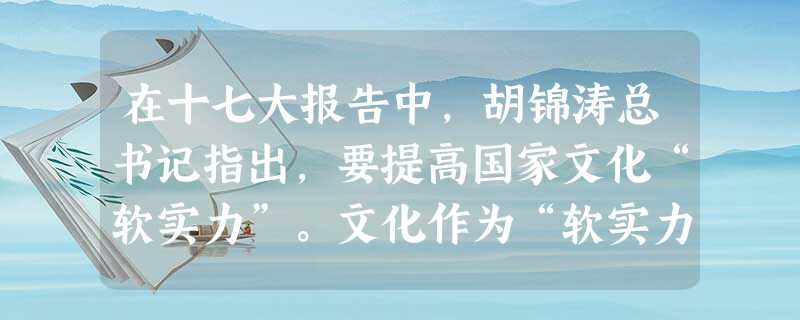 在十七大报告中,胡锦涛总书记指出,要提高国家文化“软实力”。文化作为“软实力”,是综合国力的重要组成部分,只有具有竞争力的文化,才能有效占领国际文化市场, 在十七大报告中,胡锦涛总书记指出,要提高国家文化“软实力”。文化作为“软实力”,是综合国力的重要组成部分,只有具有竞争力的文化,才能有效占领国际文化市场,