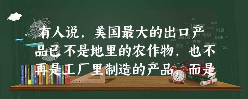 有人说,美国最大的出口产品已不是地里的农作物,也不再是工厂里制造的产品,而是批量生产的流行文化――电影.电视节目.音乐.书籍和电脑软件。面对美国文化 有人说,美国最大的出口产品已不是地里的农作物,也不再是工厂里制造的产品,而是批量生产的流行文化――电影.电视节目.音乐.书籍和电脑软件。面对美国文化